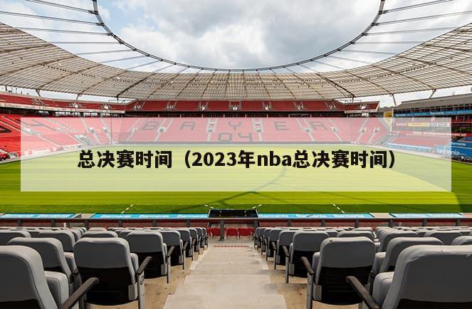 总决赛时间（2023年nba总决赛时间）