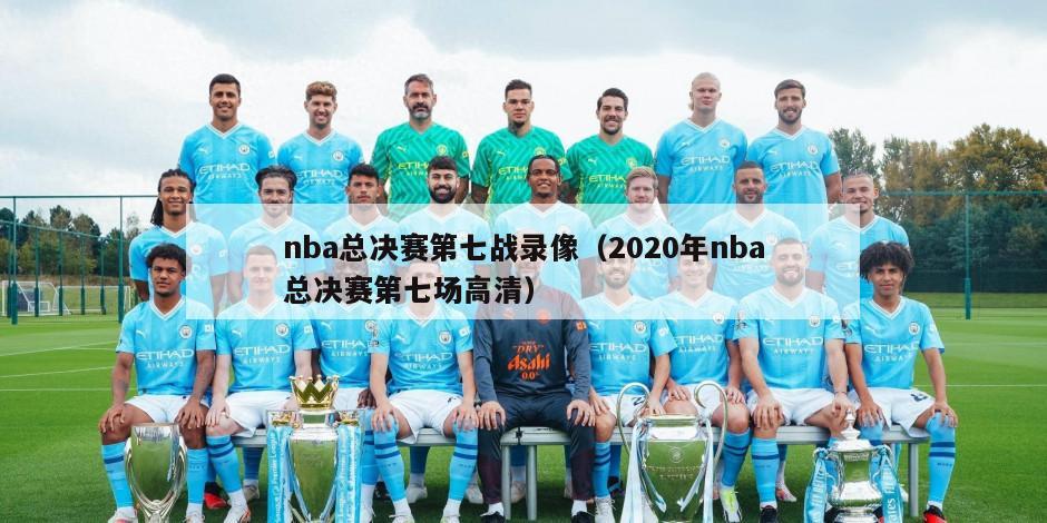 nba总决赛第七战录像（2020年nba总决赛第七场高清）