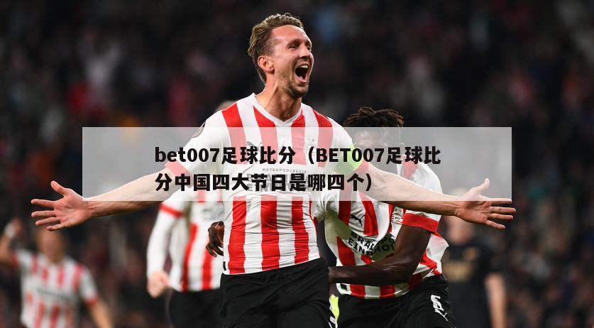 bet007足球比分（BET007足球比分中国四大节日是哪四个）