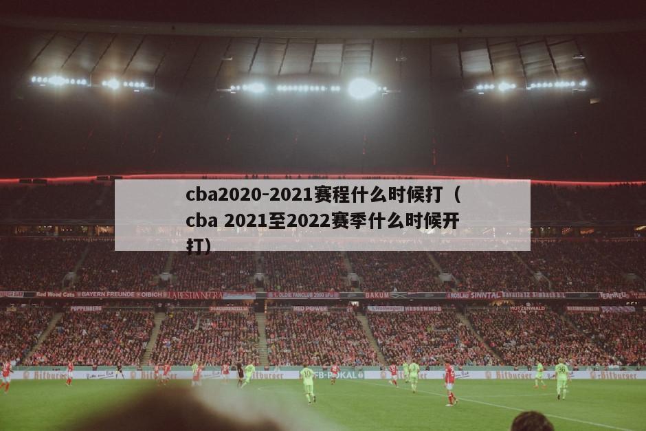 cba2020-2021赛程什么时候打（cba 2021至2022赛季什么时候开打）