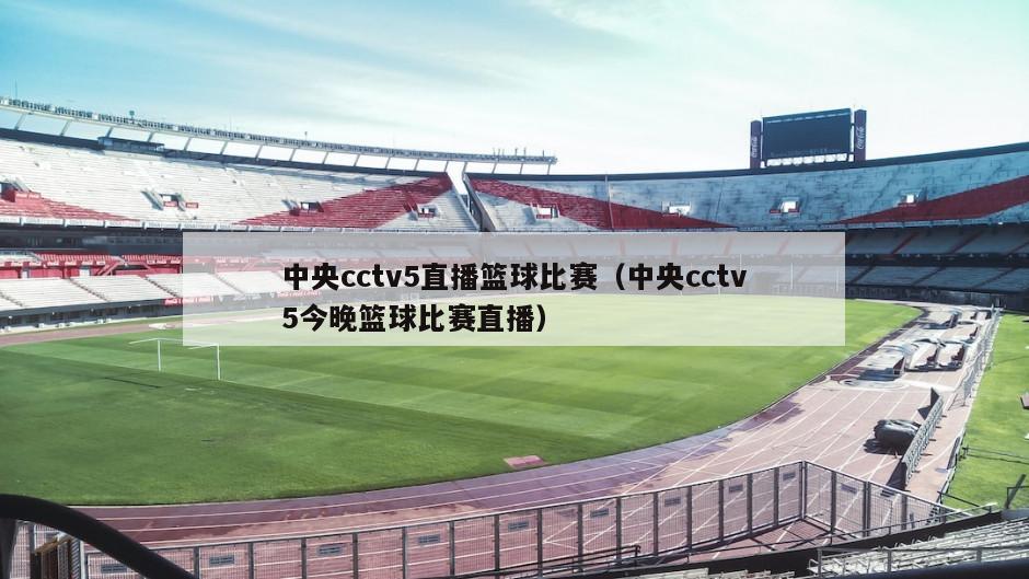 中央cctv5直播篮球比赛（中央cctv5今晚篮球比赛直播）