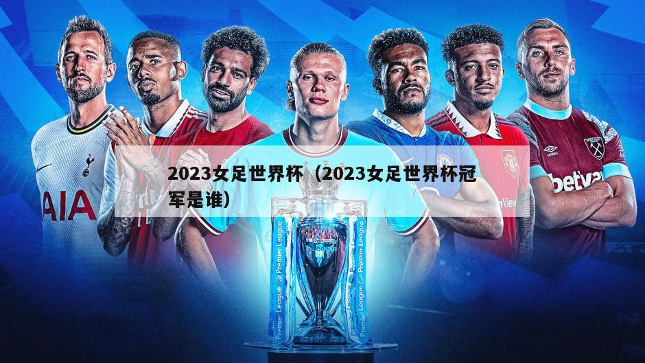 2023女足世界杯（2023女足世界杯冠军是谁）