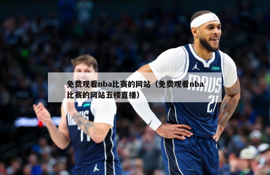 免费观看nba比赛的网站（免费观看nba比赛的网站五楼直播）