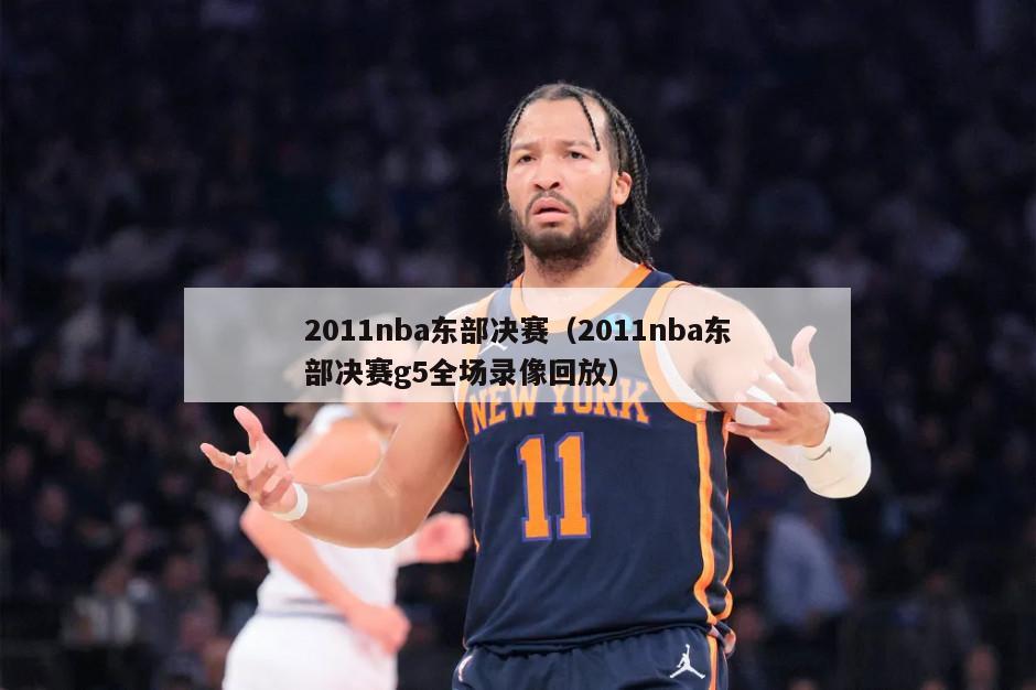 2011nba东部决赛（2011nba东部决赛g5全场录像回放）