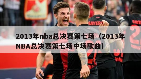 2013年nba总决赛第七场（2013年NBA总决赛第七场中场歌曲）