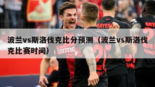 波兰vs斯洛伐克比分预测（波兰vs斯洛伐克比赛时间）