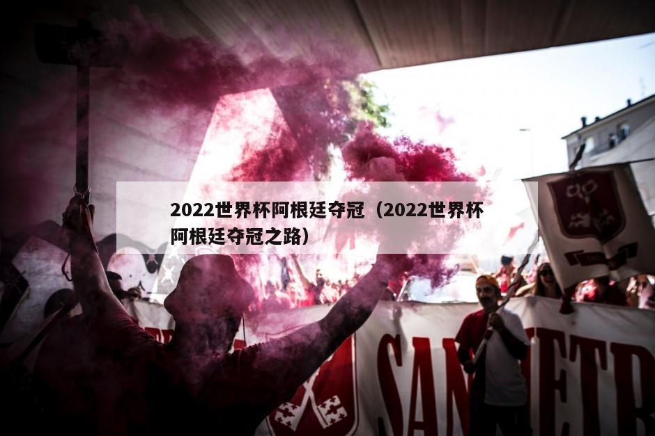 2022世界杯阿根廷夺冠（2022世界杯阿根廷夺冠之路）