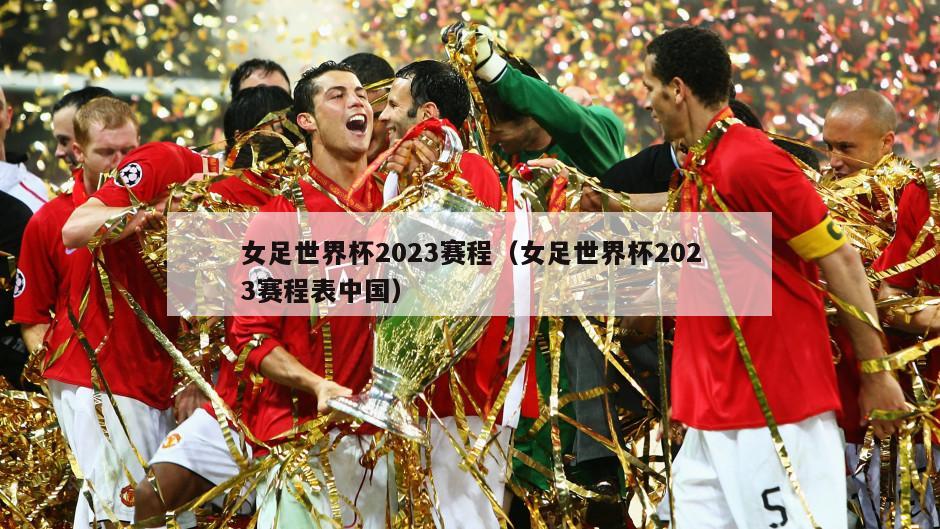 女足世界杯2023赛程（女足世界杯2023赛程表中国）